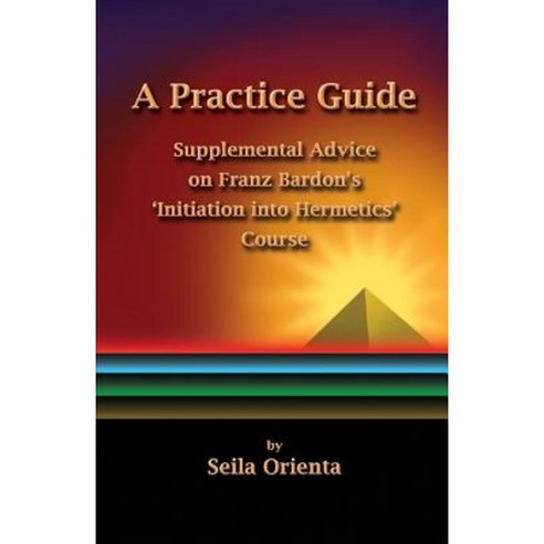 A Practice Guide: Supplemental Comments on Franz Bardon''s Initiation Into Hermetics Course Paperback, Createspace