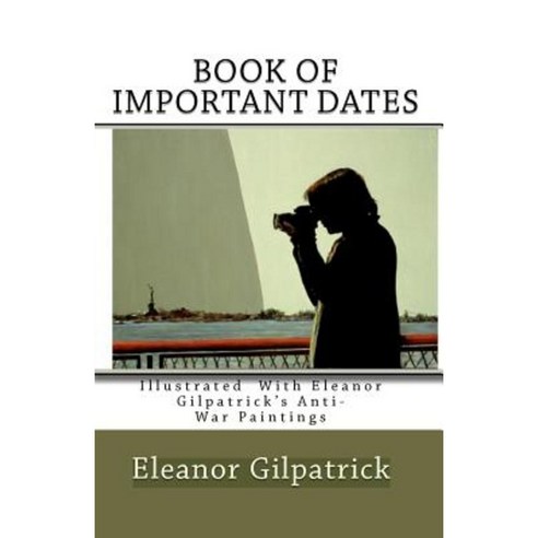 Book of Important Dates: Illustrated with Eleanor Gilpatrick''s Anti-War Paintings Paperback, Createspace Independent Publishing Platform