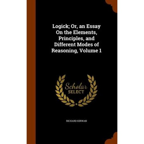 Logick; Or an Essay on the Elements Principles and Different Modes of Reasoning Volume 1 Hardcover, Arkose Press