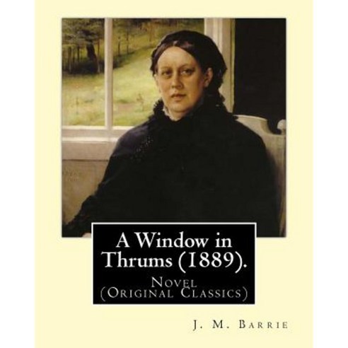 A Window in Thrums (1889). by: J. M. Barrie: Novel (Original Classics) Paperback, Createspace Independent Publishing Platform