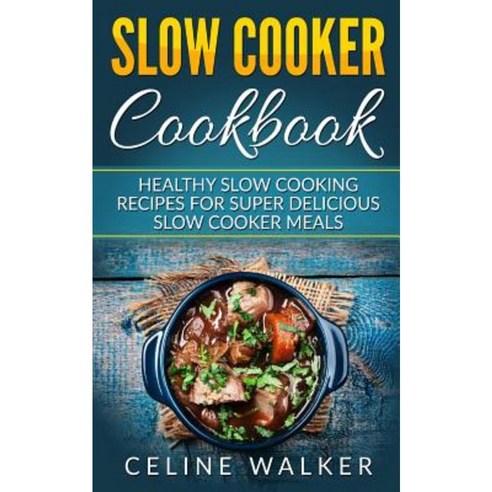Slow Cooker Cookbook: Healthy Slow Cooking Recipes for Super Delicious Slow Cooker Meals Paperback, Createspace Independent Publishing Platform