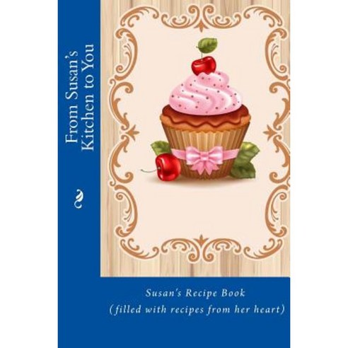 From Susan''s Kitchen to You: Susan''s Recipe Book (Filled with Recipes from Her Heart) Paperback, Createspace Independent Publishing Platform