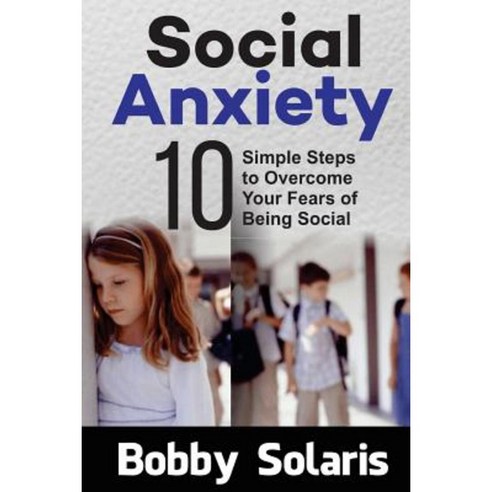 Social Anxiety: 10 Simple Steps to Overcome Your Fears of Being Social Paperback, Createspace Independent Publishing Platform