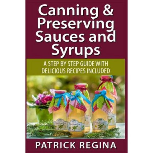 Canning & Preserving Sauces and Syrups: A Step by Step Guide with Delicious Reci Paperback, Createspace Independent Publishing Platform