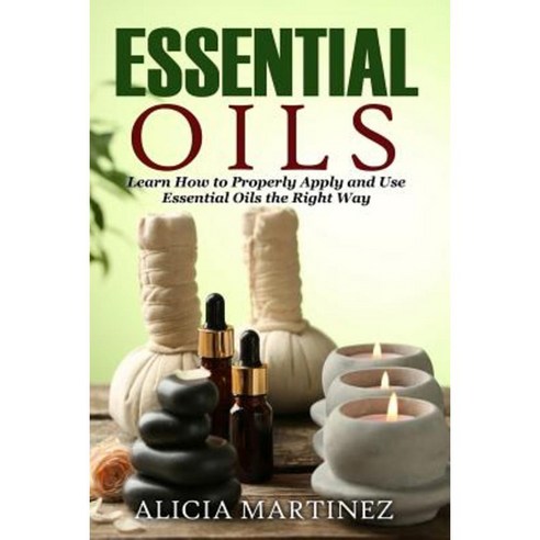 Essential Oils: Learn How to Properly Apply and Use Essential Oils the Right Way Paperback, Createspace Independent Publishing Platform