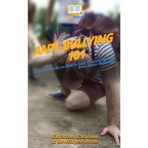 Anti-Bullying 101: A Quick Guide on How to End Overcome and Rise Above Bullying Paperback, Createspace Independent Publishing Platform