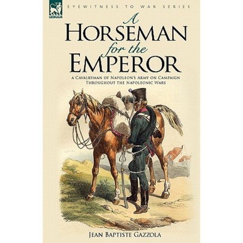 A Horseman for the Emperor: A Cavalryman of Napoleon''s Army on Campaign Throughout the Napoleonic Wars Paperback, Leonaur Ltd