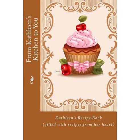 From Kathleen''s Kitchen to You: Kathleen''s Recipe Book (Filled with Recipes from Her Heart) Paperback, Createspace Independent Publishing Platform