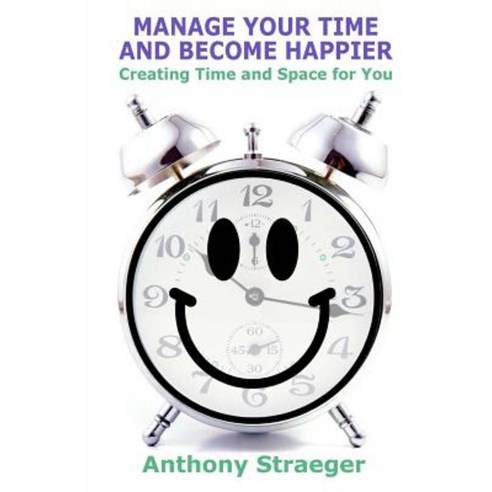 Manage Your Time and Become Happier: Creating Time and Space for You Paperback, Createspace Independent Publishing Platform