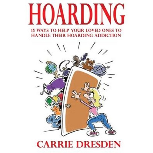 Hoarding: 15 Ways to Help Your Loved Ones to Handle Their Hoarding Addiction Paperback, Createspace Independent Publishing Platform