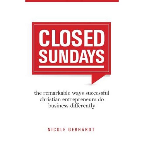 Closed Sundays: The Remarkable Ways Successful Christian Entrepreneurs Do Business Differently Paperback, Createspace