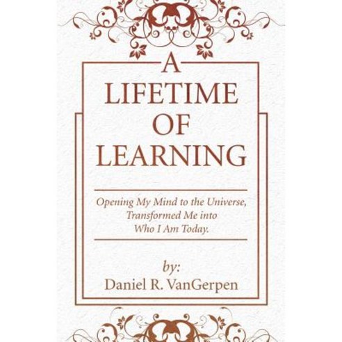 A Lifetime of Learning: Opening My Mind to the Universe Transformed Me Into Who I Am Today. Paperback, Xlibris