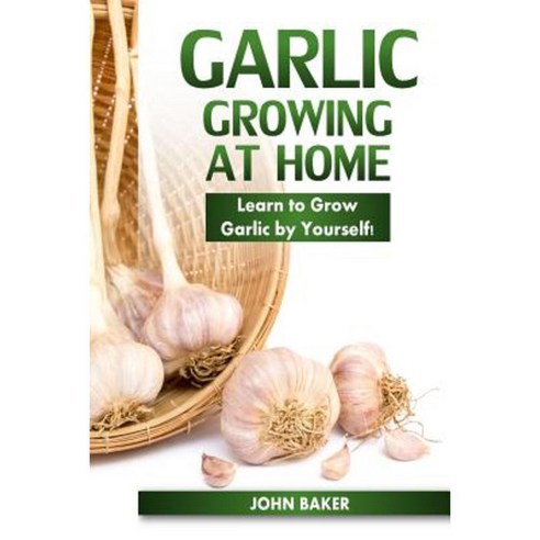 Garlic Growing at Home: Learn to Grow Garlic by Yourself! Paperback, Createspace Independent Publishing Platform