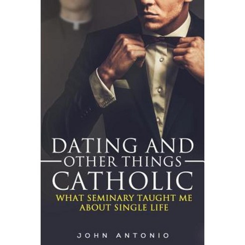 Dating and Other Things Catholic: What Seminary Taught Me about Single Life Paperback, Createspace Independent Publishing Platform