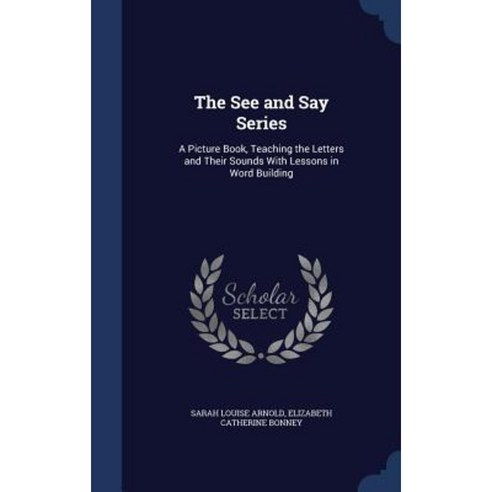 The See and Say Series: A Picture Book Teaching the Letters and Their Sounds with Lessons in Word Building Hardcover, Sagwan Press