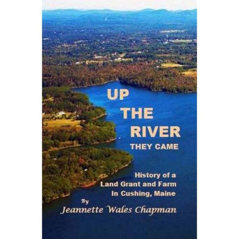 Up the River They Came: History of a Land Grant and Farm in Cushing Maine Paperback, Createspace Independent Publishing Platform