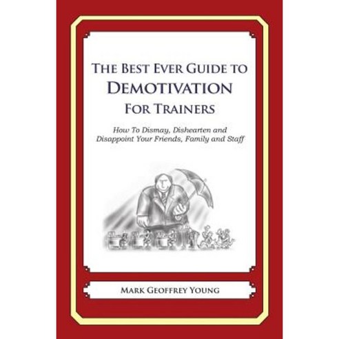 The Best Ever Guide to Demotivation for Trainers: How to Dismay Dishearten and Disappoint Your Friends Family and Staff Paperback, Createspace