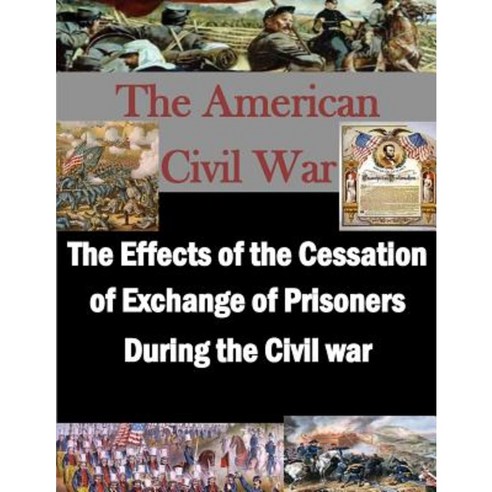The Effects of the Cessation of Exchange of Prisoners During the Civil War Paperback, Createspace Independent Publishing Platform