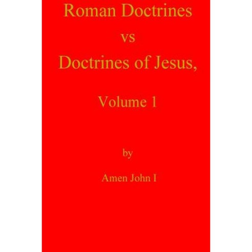 Roman Doctrines Vs Doctrines of Jesus Volume 1 Paperback, Createspace Independent Publishing Platform