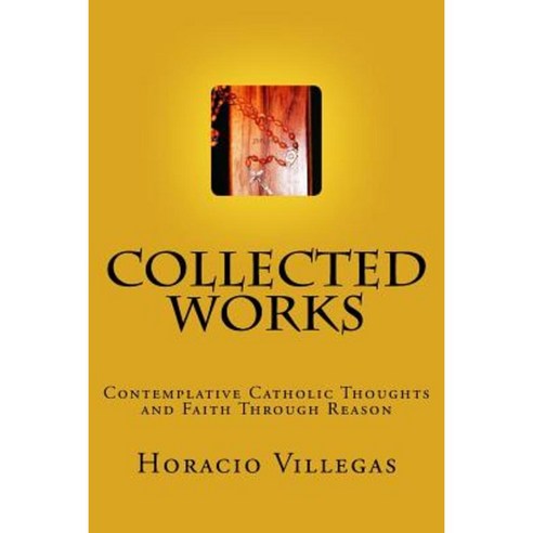 Collected Works: Contemplative Catholic Thoughts and Faith Through Reason Paperback, Createspace Independent Publishing Platform