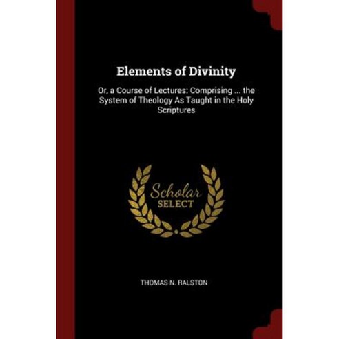 Elements of Divinity: Or a Course of Lectures: Comprising ... the System of Theology as Taught in the Holy Scriptures Paperback, Andesite Press