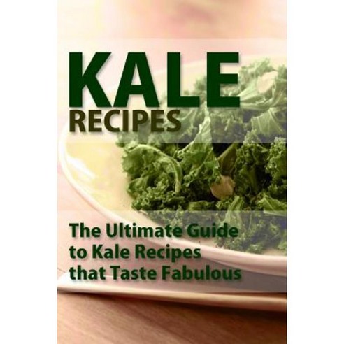 Kale Recipes: The Ultimate Guide to Kale Recipes That Taste Fablous Paperback, Createspace Independent Publishing Platform