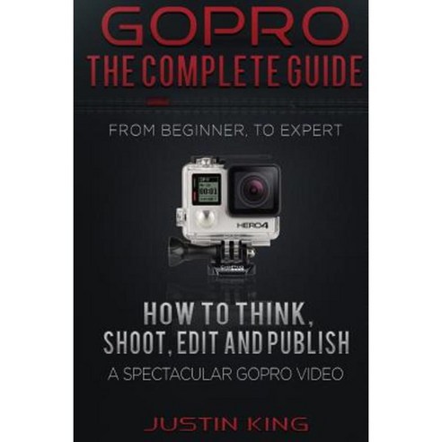 Gopro - The Complete Guide: How to Think Shoot Edit and Publish a Spectacular Gopro Video Paperback, Createspace Independent Publishing Platform