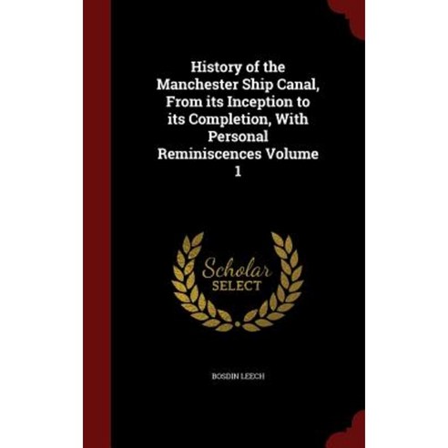 History of the Manchester Ship Canal from Its Inception to Its Completion with Personal Reminiscences Volume 1 Hardcover, Andesite Press