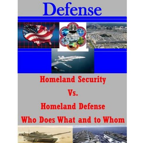 Homeland Security vs. Homeland Defense Who Does What and to Whom Paperback, Createspace Independent Publishing Platform