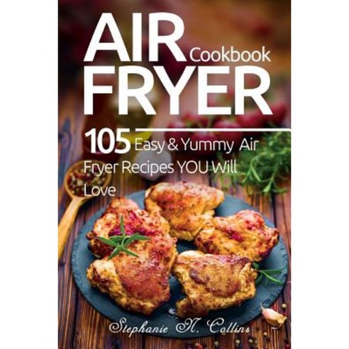 Air Fryer Cookbook: 105 Easy and Yummy Air Fryer Recipes You Will Love Paperback, Createspace Independent Publishing Platform