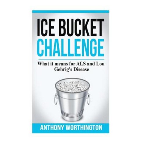 Ice Bucket Challenge: What It Means for ALS and Lou Gehrig''s Disease Paperback, Createspace Independent Publishing Platform