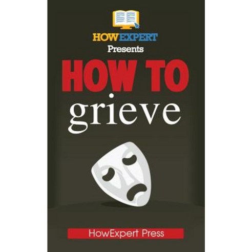 How to Grieve: Your Step-By-Step Guide to Grieving Paperback, Createspace Independent Publishing Platform