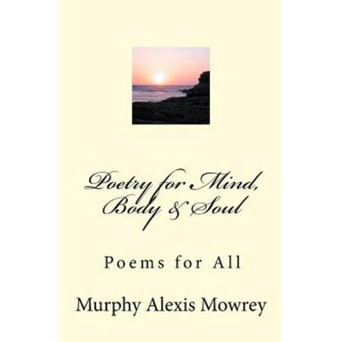 Poetry for the Mind Body @ Soul: Poems for All Paperback, Createspace Independent Publishing Platform