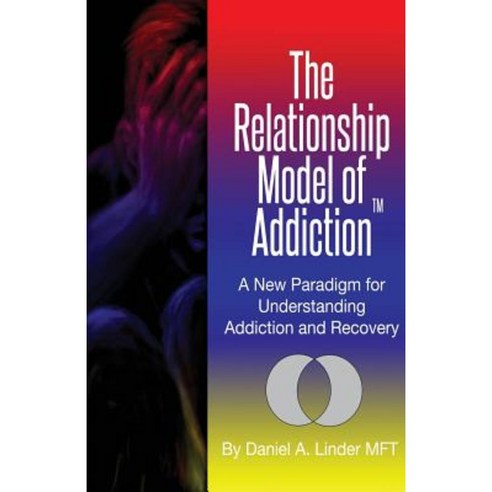 The Relationship Model of Addiction: A New Paradigm for Understanding Addiction and Recovery Paperback, Createspace