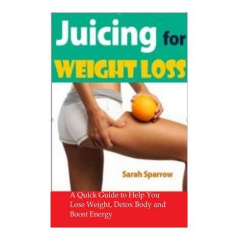 Juicing for Weight Loss: A Quick Guide to Help You Lose Weight Detox Body and Boost Energy Paperback, Createspace