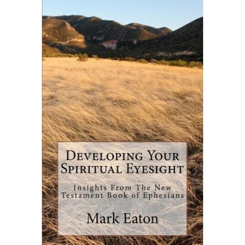 Developing Your Spiritual Eyesight: Insights from the New Testament Book of Ephesians Paperback, Createspace Independent Publishing Platform