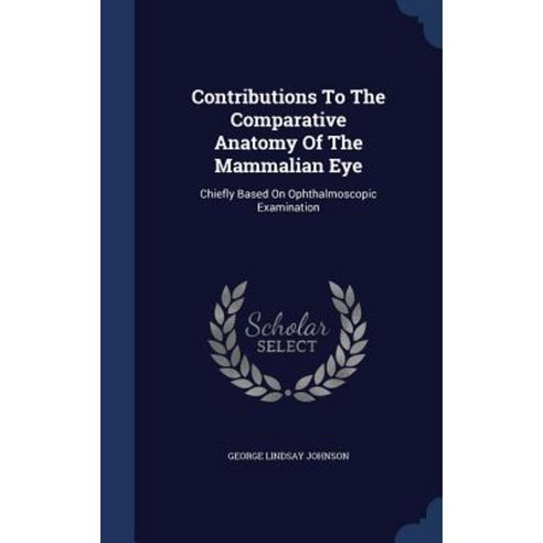 Contributions to the Comparative Anatomy of the Mammalian Eye: Chiefly Based on Ophthalmoscopic Examination Hardcover, Sagwan Press