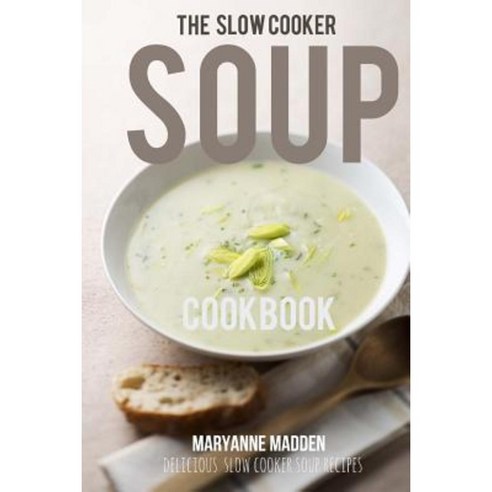 The Slow Cooker Soup Cookbook: Delicious Soup Recipes for Your Slow Cooker Paperback, Createspace Independent Publishing Platform