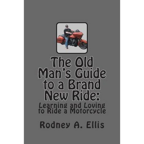 The Old Man''s Guide to a Brand New Ride: Learning and Loving to Ride a Motorcycle Paperback, Createspace Independent Publishing Platform