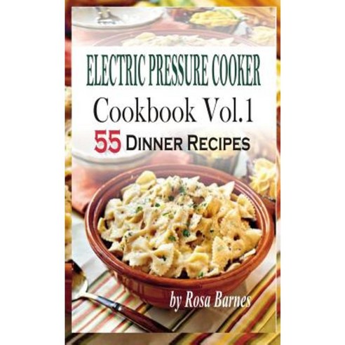 Electric Pressure Cooker Cookbook: Vol.1 55 Electric Pressure Cooker Dinner Recipes Paperback, Createspace Independent Publishing Platform