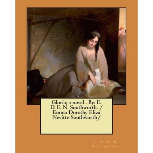 Gloria; A Novel . by: E. D. E. N. Southworth. / Emma Dorothy Eliza Nevitte Southworth Paperback, Createspace Independent Publishing Platform
