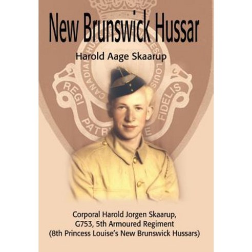 New Brunswick Hussar: Corporal Harold Jorgen Skaarup G753 5th Armoured Regiment (8th Princess Louise''s New Brunswick Hussars) Hardcover, iUniverse