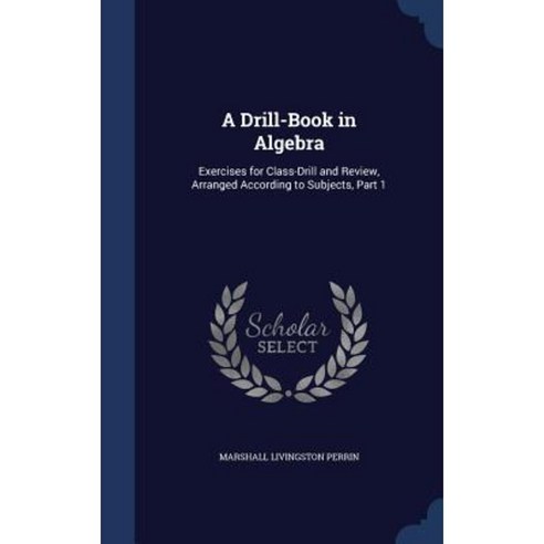 A Drill-Book in Algebra: Exercises for Class-Drill and Review Arranged According to Subjects Part 1 Hardcover, Sagwan Press