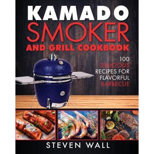 Kamado Smoker and Grill Cookbook: 100 Delicious Recipes for Flavorful Barbecue Paperback, Createspace Independent Publishing Platform