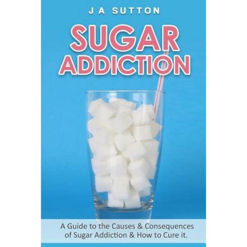 Sugar Addiction: Guide to the Causes & Consequences of Sugar Addiction & How to Cure It Paperback, Createspace Independent Publishing Platform
