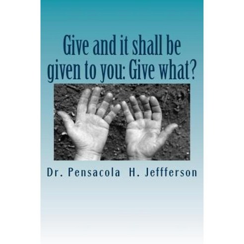 Give and It Shall Be Given to You: Give What? Paperback, Createspace Independent Publishing Platform