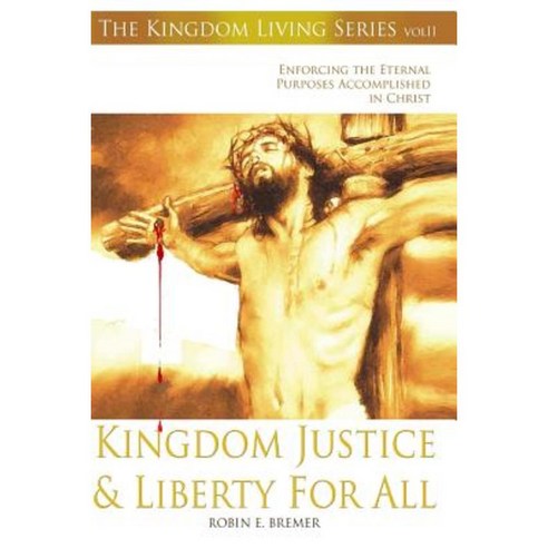 Kingdom Justice & Liberty for All: Enforcing the Eternal Purposes Accomplished in Christ Paperback, Createspace Independent Publishing Platform
