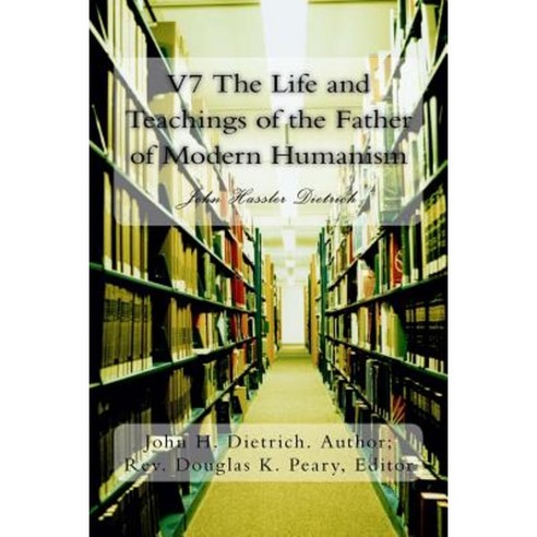 V7 the Life and Teachings of the Father of Modern Humanism: John Hassler Dietrich Paperback, Createspace Independent Publishing Platform
