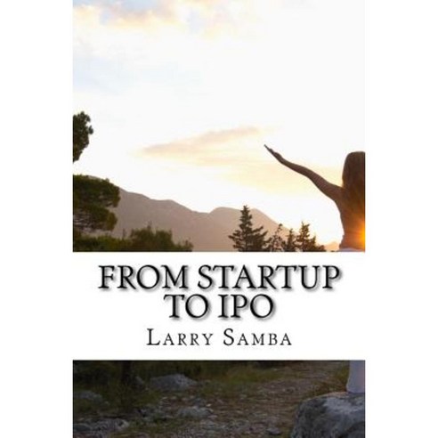 From Startup to IPO: How to Build a Business from Scratch Paperback, Createspace Independent Publishing Platform