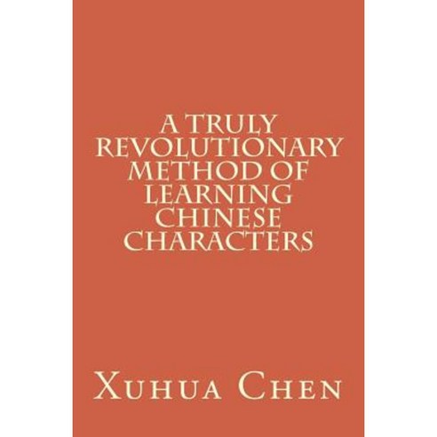 A Truly Revolutionary Method of Learning Chinese Characters Paperback, Createspace Independent Publishing Platform